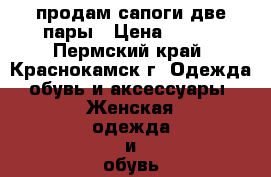 продам сапоги две пары › Цена ­ 100 - Пермский край, Краснокамск г. Одежда, обувь и аксессуары » Женская одежда и обувь   